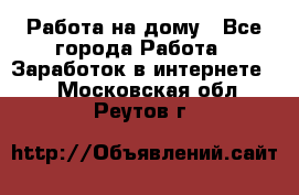 Работа на дому - Все города Работа » Заработок в интернете   . Московская обл.,Реутов г.